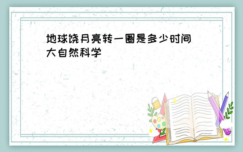 地球饶月亮转一圈是多少时间 大自然科学