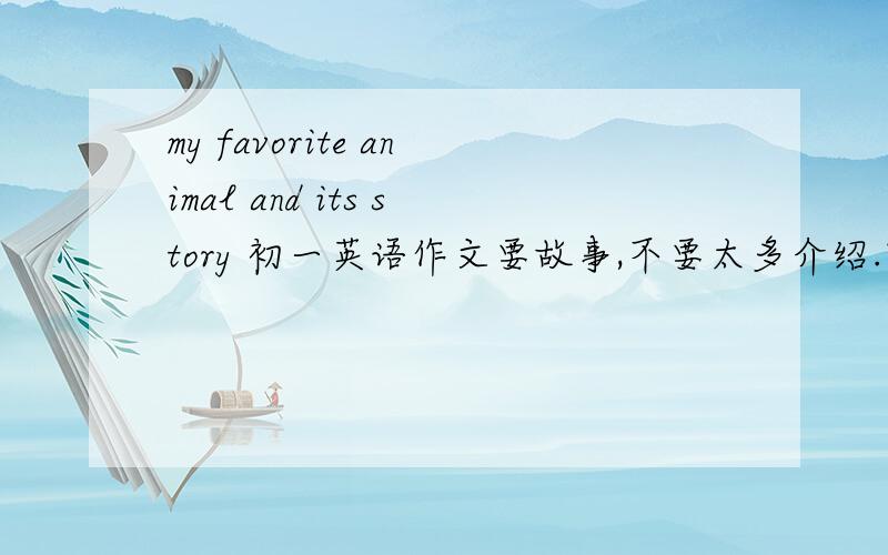 my favorite animal and its story 初一英语作文要故事,不要太多介绍.跪求啊!火速!