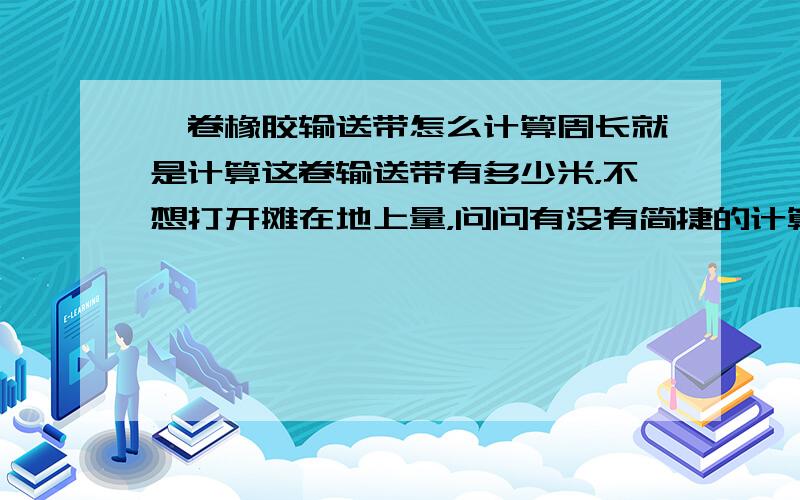 一卷橡胶输送带怎么计算周长就是计算这卷输送带有多少米，不想打开摊在地上量，问问有没有简捷的计算方法！有好多卷啊，怎么算！