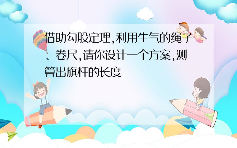 借助勾股定理,利用生气的绳子、卷尺,请你设计一个方案,测算出旗杆的长度