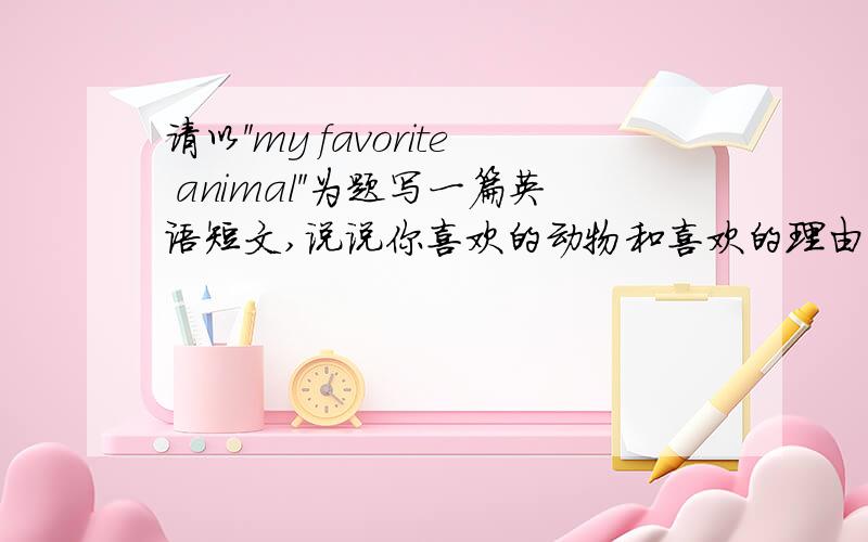 请以＂my favorite animal＂为题写一篇英语短文,说说你喜欢的动物和喜欢的理由.次数：40左右.