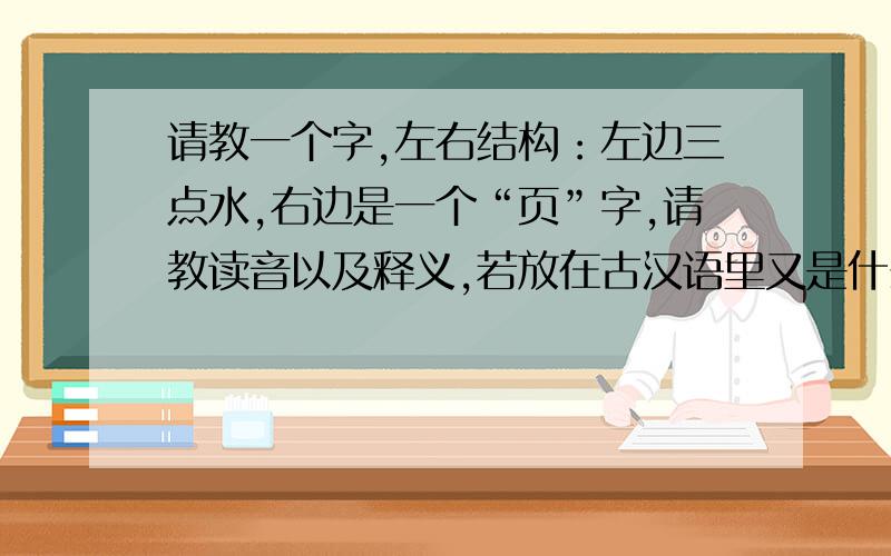 请教一个字,左右结构：左边三点水,右边是一个“页”字,请教读音以及释义,若放在古汉语里又是什么意思