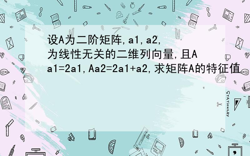 设A为二阶矩阵,a1,a2,为线性无关的二维列向量,且Aa1=2a1,Aa2=2a1+a2,求矩阵A的特征值