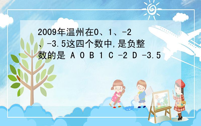 2009年温州在0、1、-2、-3.5这四个数中,是负整数的是 A 0 B 1 C -2 D -3.5