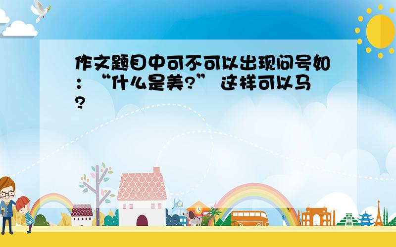 作文题目中可不可以出现问号如：“什么是美?” 这样可以马?