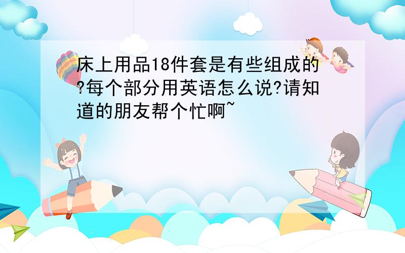 床上用品18件套是有些组成的?每个部分用英语怎么说?请知道的朋友帮个忙啊~