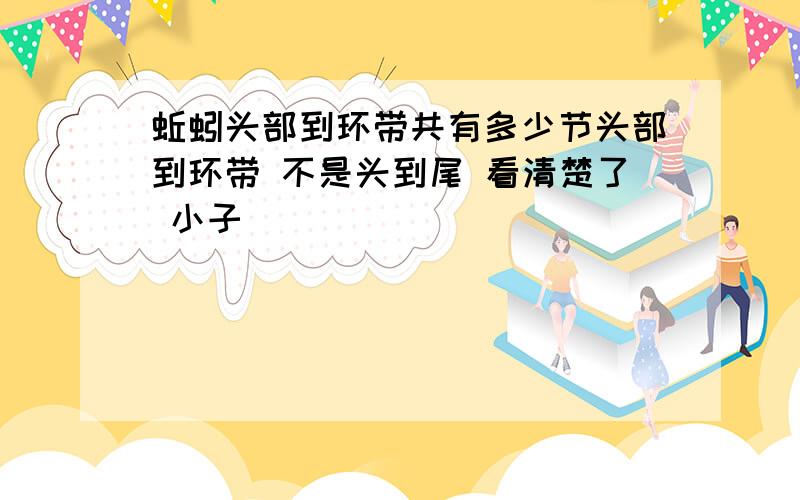 蚯蚓头部到环带共有多少节头部到环带 不是头到尾 看清楚了 小子