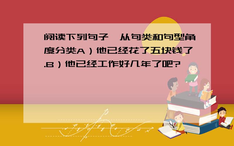 阅读下列句子,从句类和句型角度分类A）他已经花了五块钱了.B）他已经工作好几年了吧?