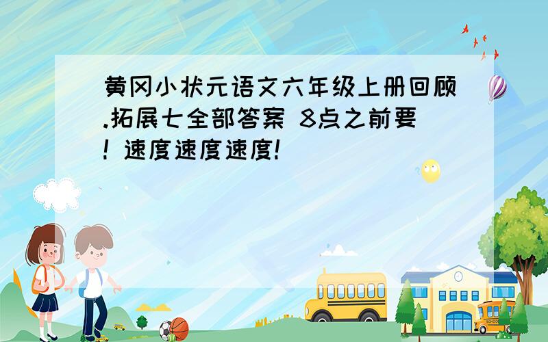 黄冈小状元语文六年级上册回顾.拓展七全部答案 8点之前要! 速度速度速度!