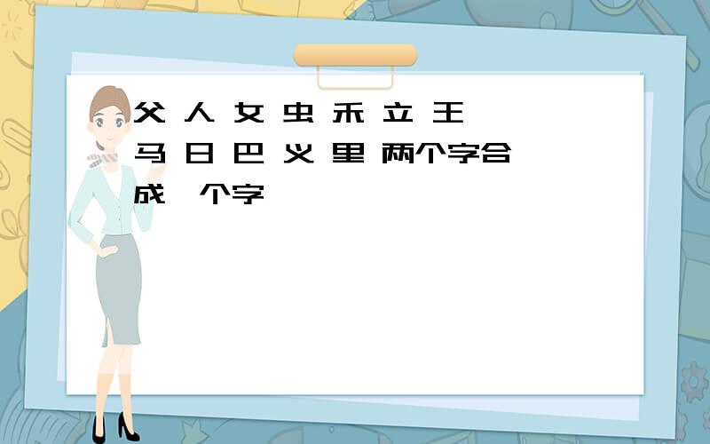 父 人 女 虫 禾 立 王 马 日 巴 义 里 两个字合成一个字