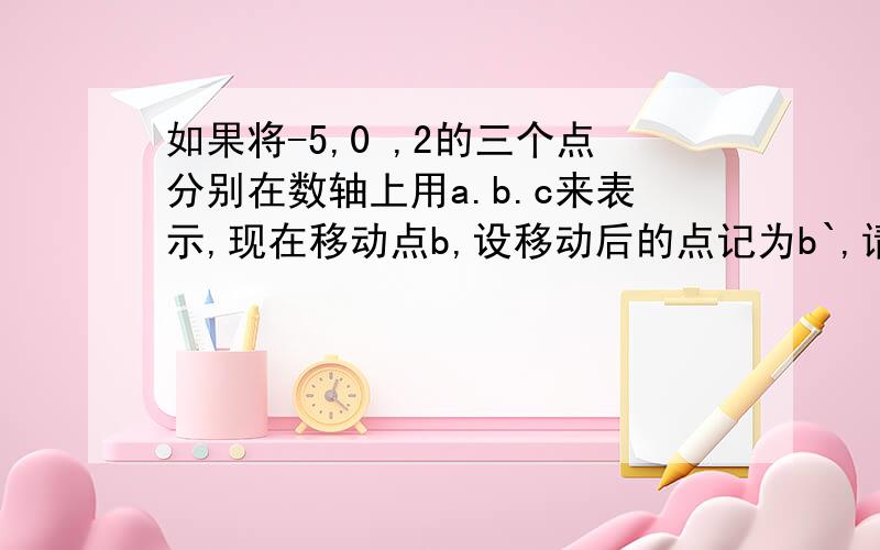 如果将-5,0 ,2的三个点分别在数轴上用a.b.c来表示,现在移动点b,设移动后的点记为b`,请问如何移动可使ab`=6b`c悬赏答完后再加