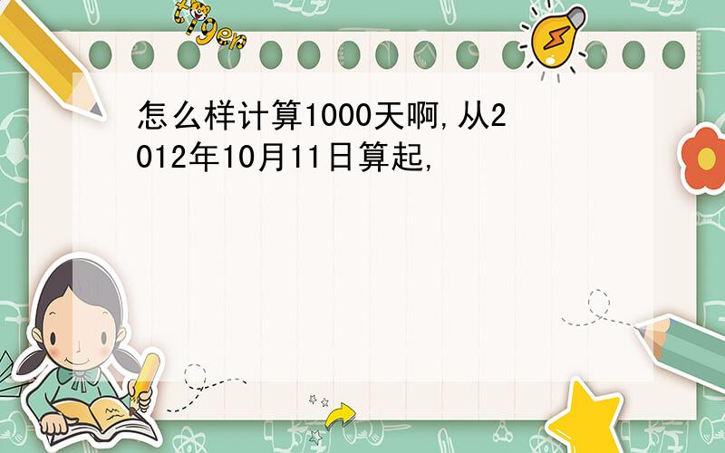 怎么样计算1000天啊,从2012年10月11日算起,