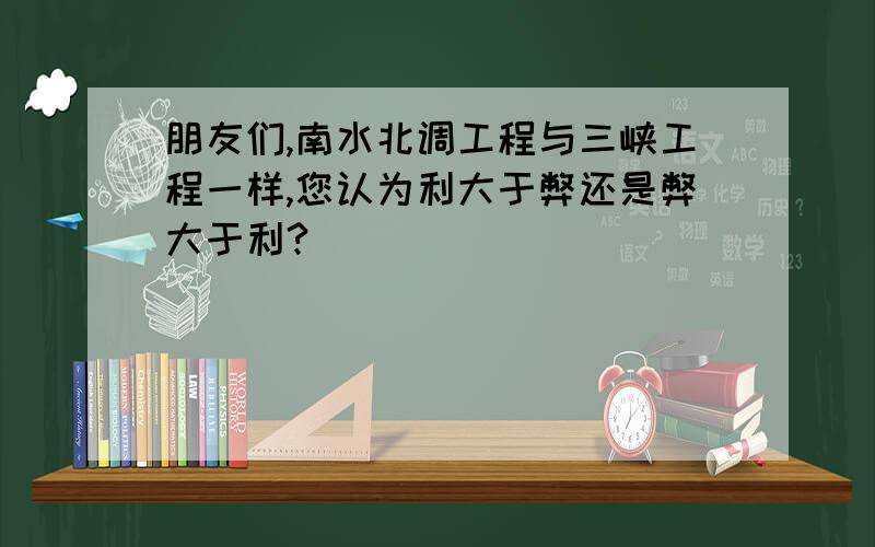 朋友们,南水北调工程与三峡工程一样,您认为利大于弊还是弊大于利?