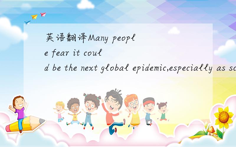 英语翻译Many people fear it could be the next global epidemic,especially as scientists who studied tissue from the bodies of people who died of the 1918 Spanish Flu proved that Bird Flu is a modern adaptation of the same virus.