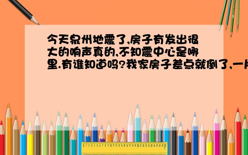 今天泉州地震了,房子有发出很大的响声真的,不知震中心是哪里.有谁知道吗?我家房子差点就倒了,一片地区都是石头房呀