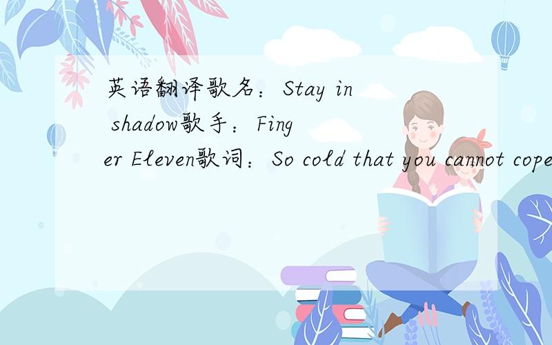 英语翻译歌名：Stay in shadow歌手：Finger Eleven歌词：So cold that you cannot cope With a frozen heartI guess we blow apartI guessed it from the start Stay in shadowI抣l run this world outStay in shadowIt抯 running out of timeStay in sh