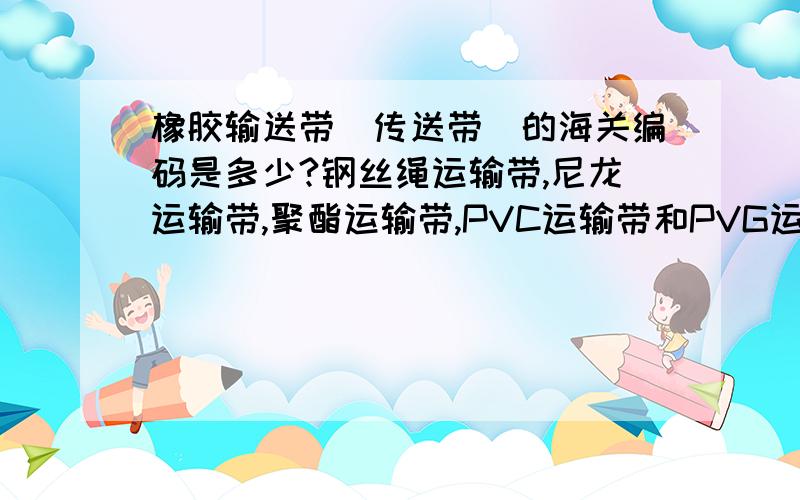 橡胶输送带(传送带)的海关编码是多少?钢丝绳运输带,尼龙运输带,聚酯运输带,PVC运输带和PVG运输带的海关编码一样么?如果不一样那么分别是多少?