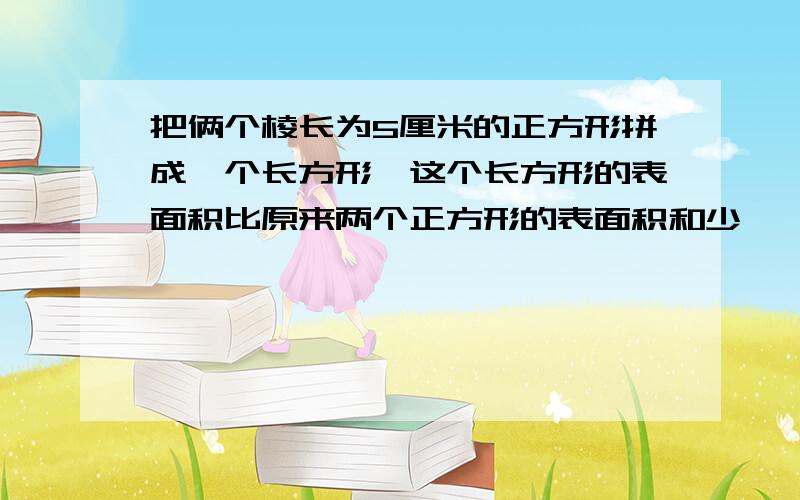 把俩个棱长为5厘米的正方形拼成一个长方形,这个长方形的表面积比原来两个正方形的表面积和少——平方厘米方程13-8w=2.6     6（y+0.3)=7.8选择题把俩个棱长为5厘米的正方形拼成一个长方形,