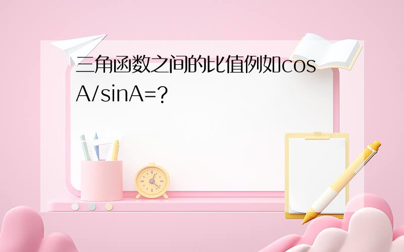 三角函数之间的比值例如cosA/sinA=?