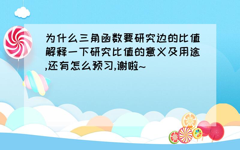 为什么三角函数要研究边的比值解释一下研究比值的意义及用途,还有怎么预习,谢啦~