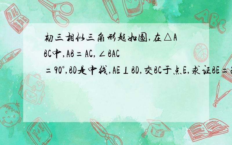 初三相似三角形题如图,在△ABC中,AB=AC,∠BAC=90°,BD是中线,AE⊥BD,交BC于点E,求证BE=2EC额,,我们还没学正弦定理,,初三还米上呢..