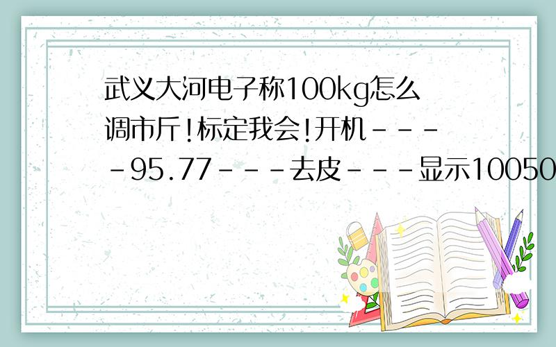 武义大河电子称100kg怎么调市斤!标定我会!开机----95.77---去皮---显示10050---放50kg--置零---去皮在显示 10050 -----按1可以调（我不知道是什么,好像是量程的）看到网上有说设置最大重量,分度值,校