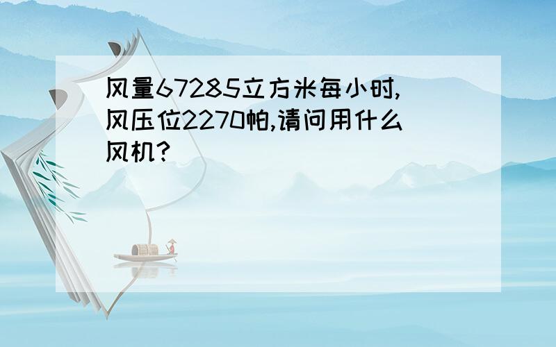 风量67285立方米每小时,风压位2270帕,请问用什么风机?