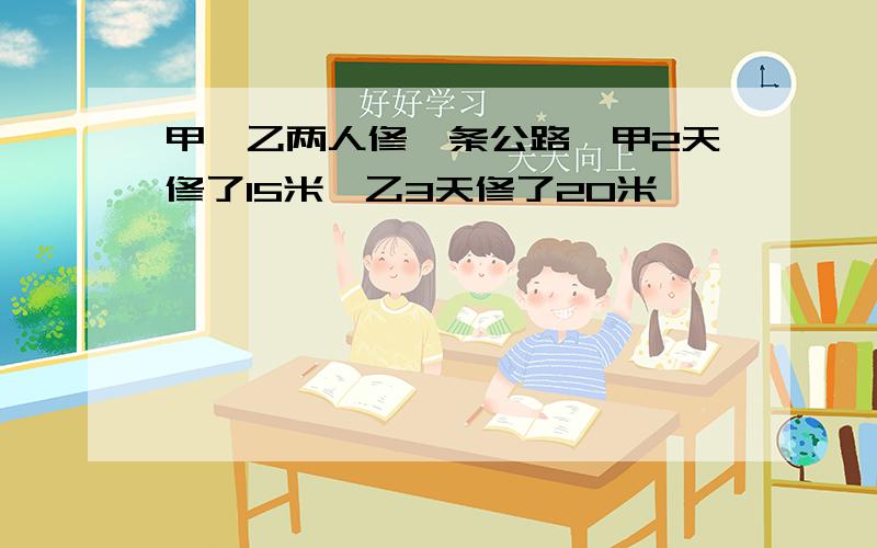 甲、乙两人修一条公路,甲2天修了15米,乙3天修了20米,