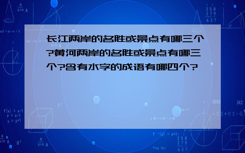 长江两岸的名胜或景点有哪三个?黄河两岸的名胜或景点有哪三个?含有水字的成语有哪四个?