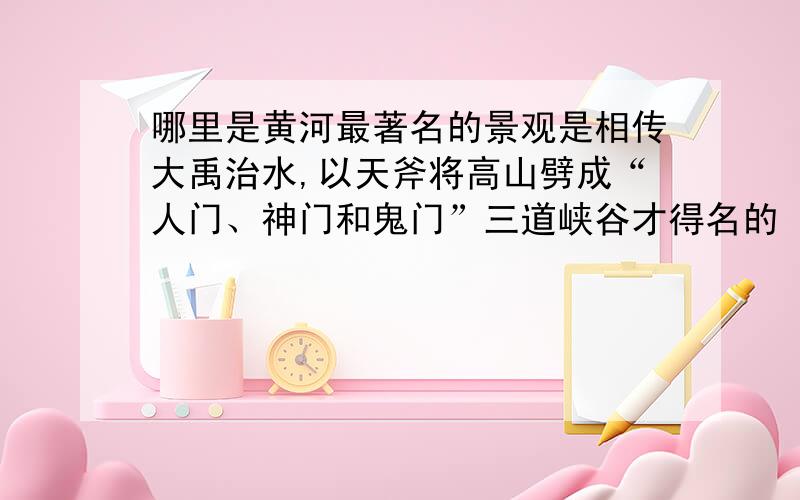 哪里是黄河最著名的景观是相传大禹治水,以天斧将高山劈成“人门、神门和鬼门”三道峡谷才得名的