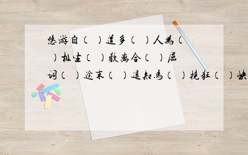 悠游自（ ）道多（ ）人为（ ）极生（ ）欢离合（ ）屈词（ ）途末（ ）遥知马（ ）挽狂（ ）快车和慢车同时从AB两地相向而行,经过4小时相遇,相遇后两车仍按原来速度前进,又经过5小时,