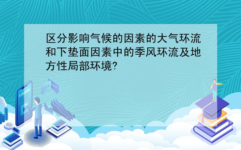 区分影响气候的因素的大气环流和下垫面因素中的季风环流及地方性局部环境?