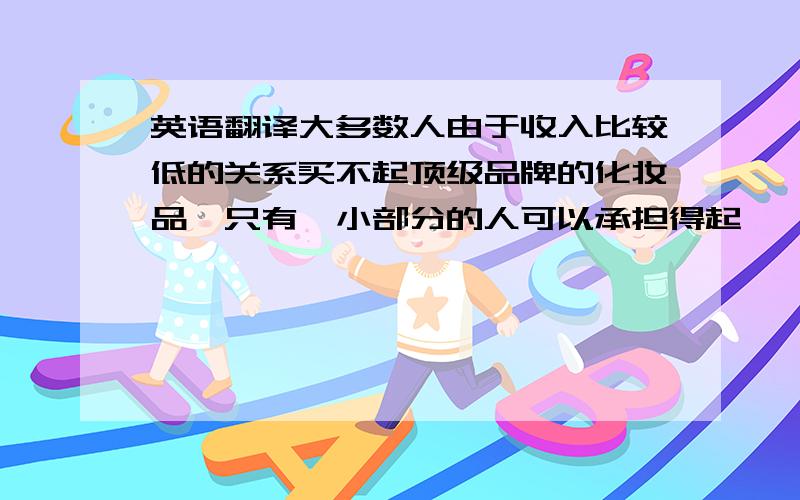 英语翻译大多数人由于收入比较低的关系买不起顶级品牌的化妆品,只有一小部分的人可以承担得起