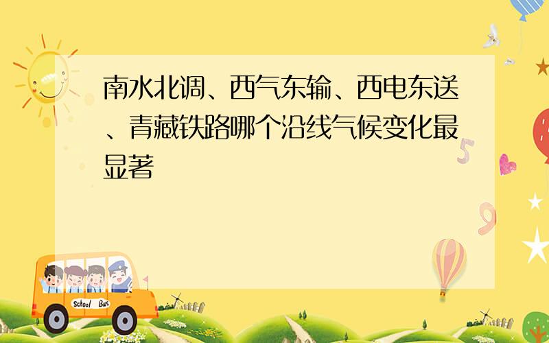 南水北调、西气东输、西电东送、青藏铁路哪个沿线气候变化最显著