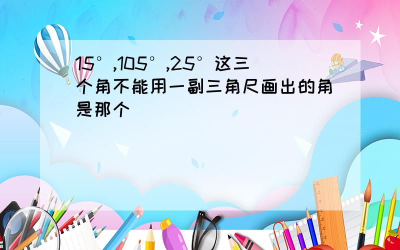 15°,105°,25°这三个角不能用一副三角尺画出的角是那个