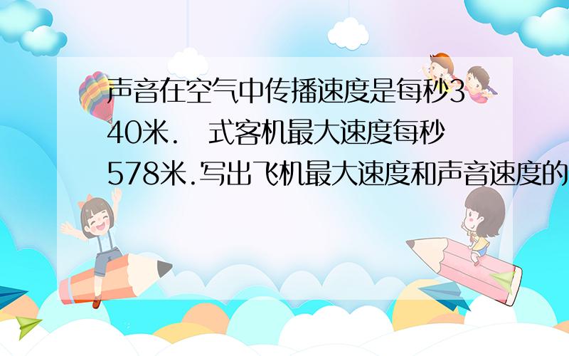 声音在空气中传播速度是每秒340米.喯式客机最大速度每秒578米.写出飞机最大速度和声音速度的比,并化简