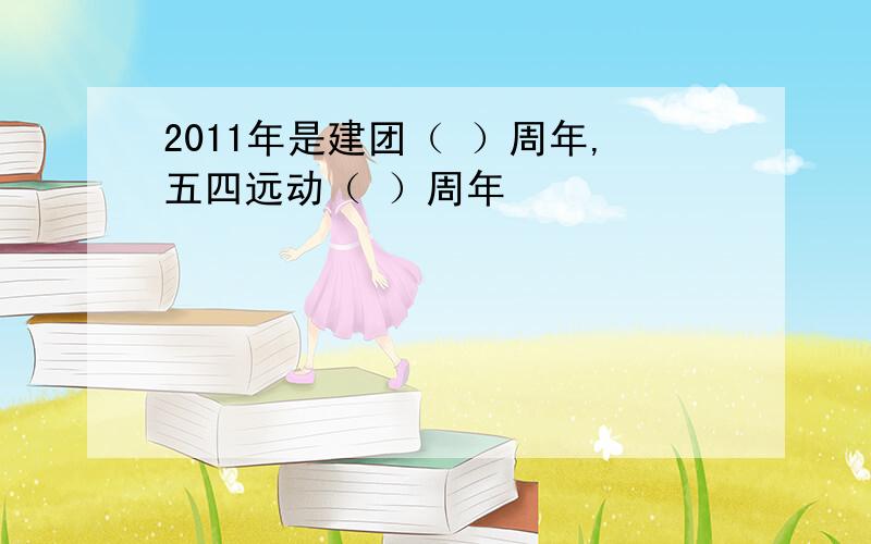 2011年是建团（ ）周年,五四远动（ ）周年