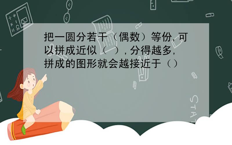 把一圆分若干（偶数）等份,可以拼成近似（ ）,分得越多,拼成的图形就会越接近于（）