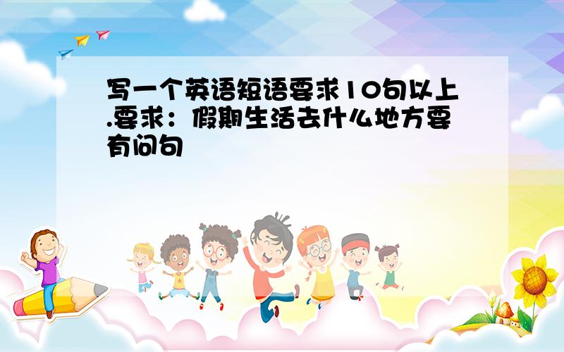 写一个英语短语要求10句以上.要求：假期生活去什么地方要有问句