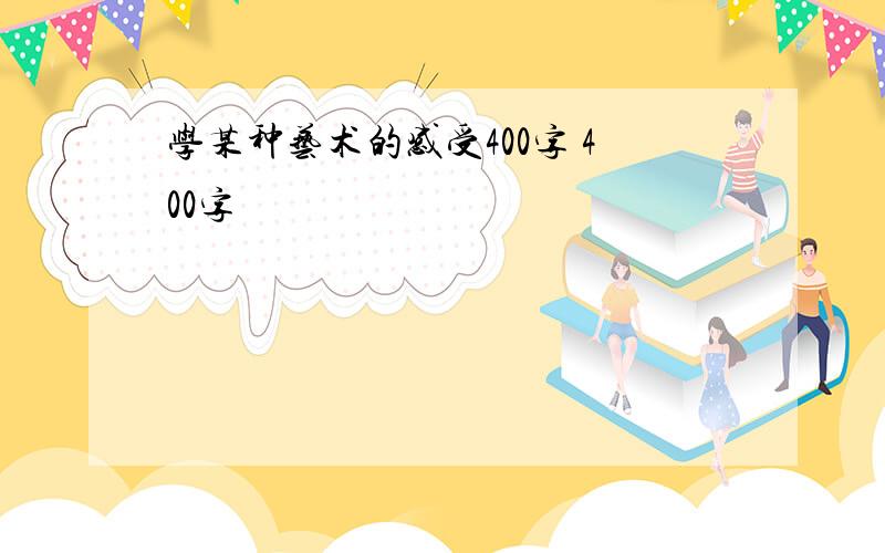 学某种艺术的感受400字 400字