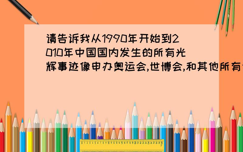 请告诉我从1990年开始到2010年中国国内发生的所有光辉事迹像申办奥运会,世博会,和其他所有世界大型盛会,和什么时候引进了高文化人才,高科技技术人才或者设备,无论是大到香港,澳门回归,