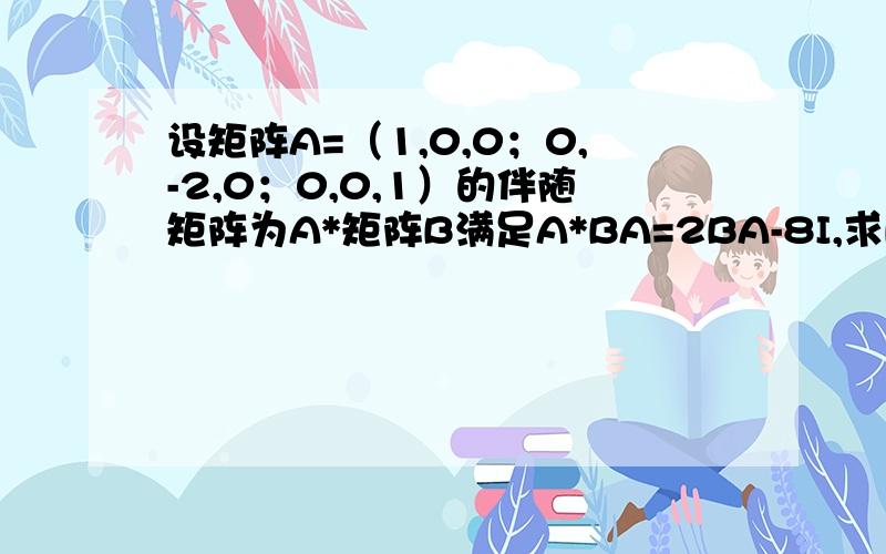 设矩阵A=（1,0,0；0,-2,0；0,0,1）的伴随矩阵为A*矩阵B满足A*BA=2BA-8I,求B.