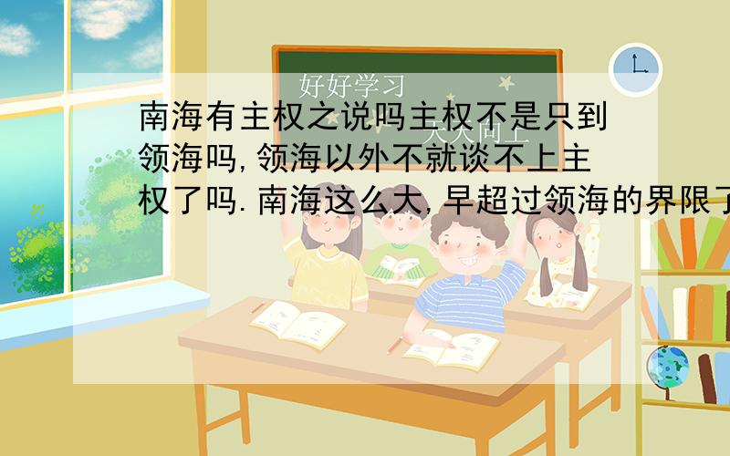 南海有主权之说吗主权不是只到领海吗,领海以外不就谈不上主权了吗.南海这么大,早超过领海的界限了,那它的主权指的是什么?这种主权又根据什么划定呢?那为什么南海是中国的领海呢?它不