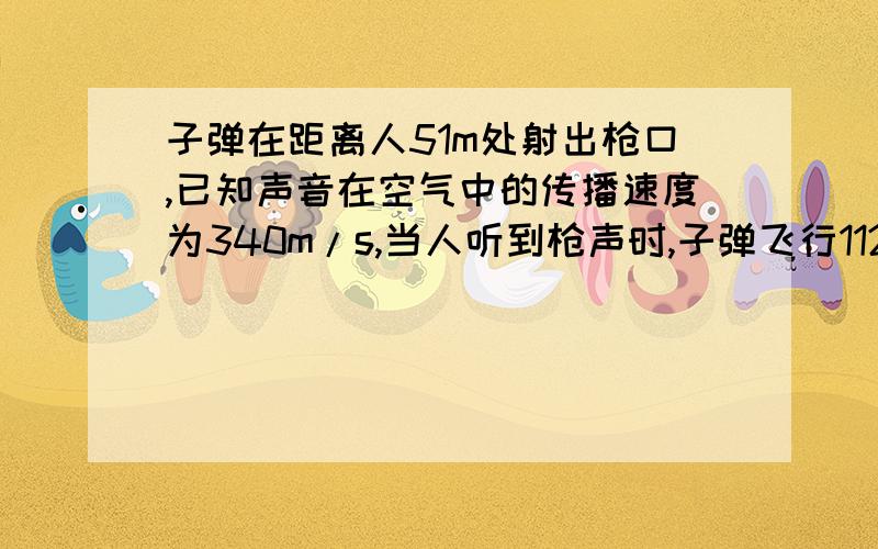 子弹在距离人51m处射出枪口,已知声音在空气中的传播速度为340m/s,当人听到枪声时,子弹飞行112.5m击中目