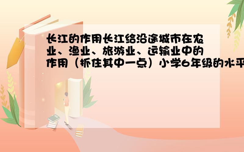 长江的作用长江给沿途城市在农业、渔业、旅游业、运输业中的作用（抓住其中一点）小学6年级的水平!