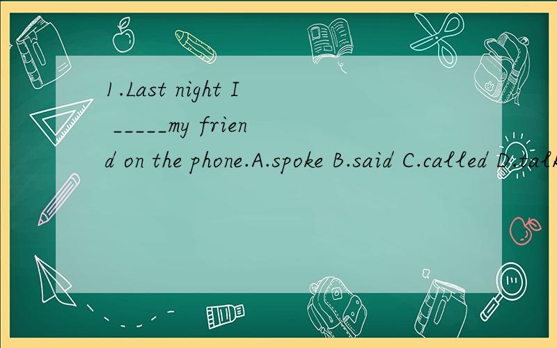 1.Last night I _____my friend on the phone.A.spoke B.said C.called D.talked2.What else do you want?____else.I think I have got everything ready.A.Nothing B.Something C.Everything D.Anything3.Could you give me ______?A.an advice B.some advices C.some