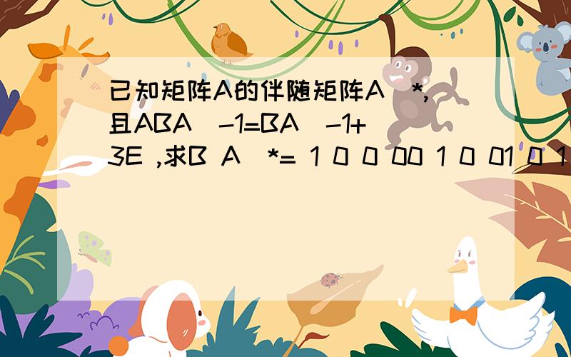 已知矩阵A的伴随矩阵A^*,且ABA^-1=BA^-1+3E ,求B A^*= 1 0 0 00 1 0 01 0 1 00 -3 0 8