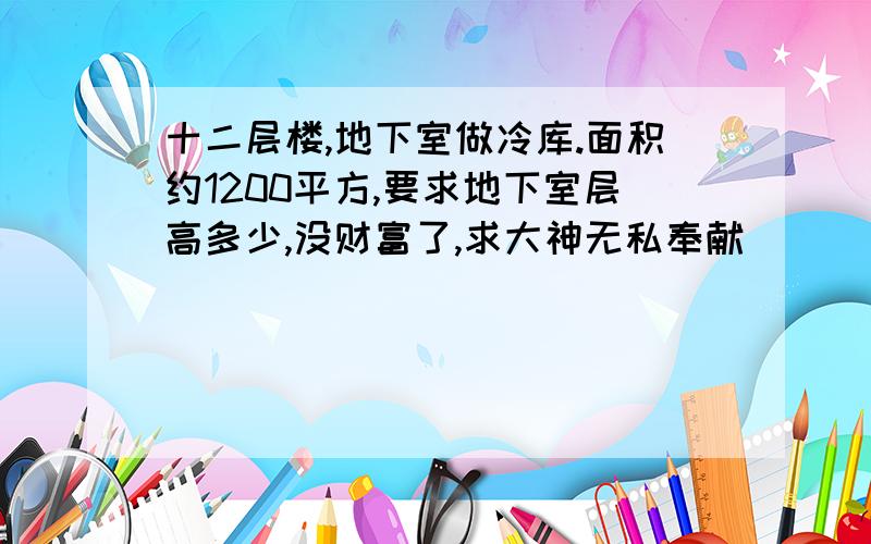 十二层楼,地下室做冷库.面积约1200平方,要求地下室层高多少,没财富了,求大神无私奉献