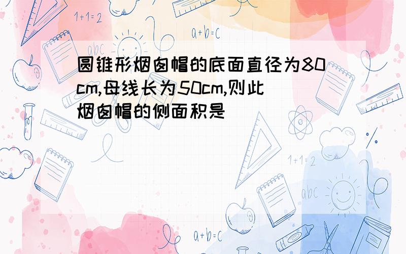 圆锥形烟囱帽的底面直径为80cm,母线长为50cm,则此烟囱帽的侧面积是