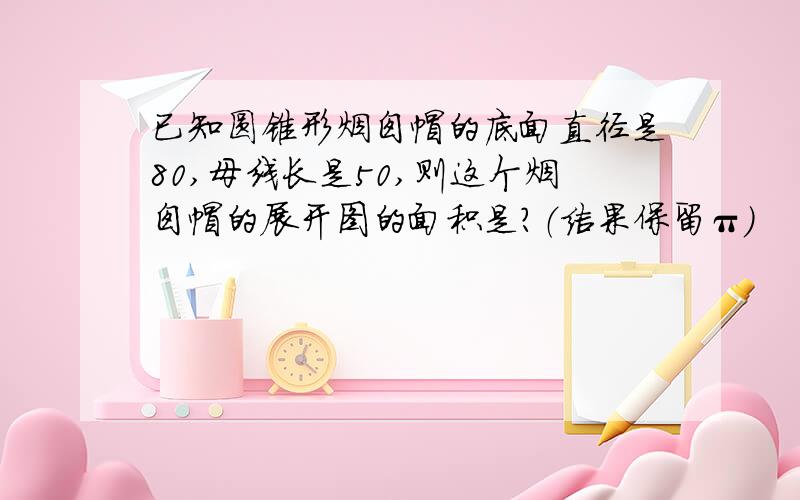 已知圆锥形烟囱帽的底面直径是80,母线长是50,则这个烟囱帽的展开图的面积是?（结果保留π）